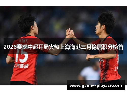 2026赛季中超开局火热上海海港三月稳居积分榜首