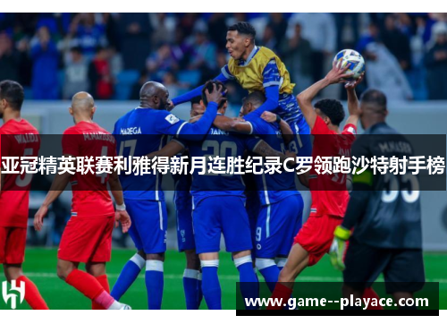 亚冠精英联赛利雅得新月连胜纪录C罗领跑沙特射手榜 亚冠精英联赛利雅得新月连胜纪录C罗领跑沙特射手榜