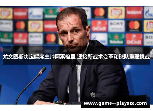 尤文图斯决定解雇主帅阿莱格里 迎接新战术变革和球队重建挑战