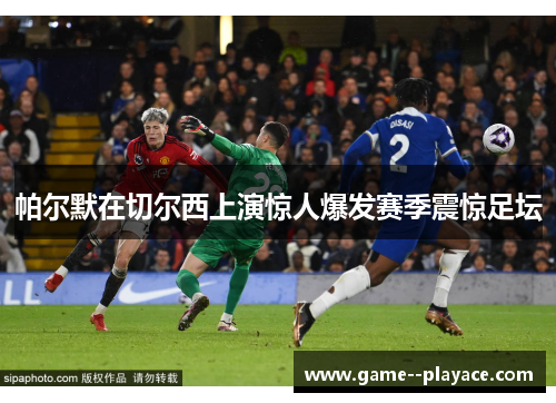 帕尔默在切尔西上演惊人爆发赛季震惊足坛 帕尔默在切尔西上演惊人爆发赛季震惊足坛