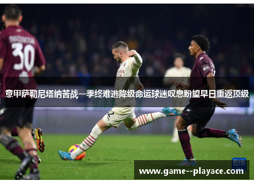 意甲萨勒尼塔纳苦战一季终难逃降级命运球迷叹息盼望早日重返顶级 意甲萨勒尼塔纳苦战一季终难逃降级命运球迷叹息盼望早日重返顶级