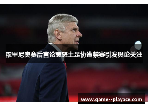 穆里尼奥赛后言论惹怒土足协遭禁赛引发舆论关注