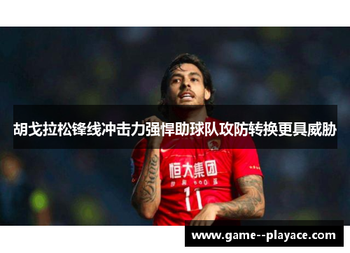 胡戈拉松锋线冲击力强悍助球队攻防转换更具威胁 胡戈拉松锋线冲击力强悍助球队攻防转换更具威胁