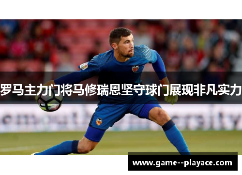 罗马主力门将马修瑞恩坚守球门展现非凡实力