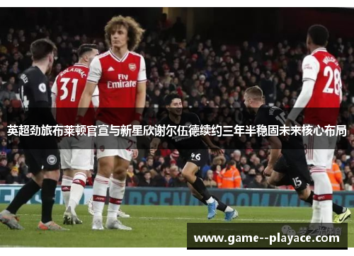 英超劲旅布莱顿官宣与新星欣谢尔伍德续约三年半稳固未来核心布局 英超劲旅布莱顿官宣与新星欣谢尔伍德续约三年半稳固未来核心布局