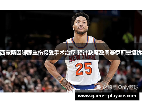 西蒙斯因脚踝重伤接受手术治疗 预计缺席数周赛季前景堪忧 西蒙斯因脚踝重伤接受手术治疗 预计缺席数周赛季前景堪忧