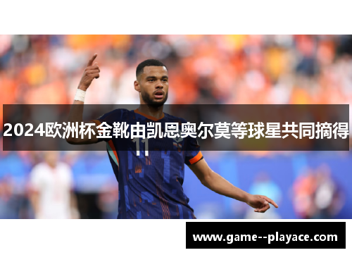 2024欧洲杯金靴由凯恩奥尔莫等球星共同摘得 2024欧洲杯金靴由凯恩奥尔莫等球星共同摘得