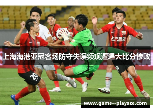 上海海港亚冠客场防守失误频现遭遇大比分惨败 上海海港亚冠客场防守失误频现遭遇大比分惨败