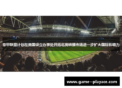 意甲联盟计划在美国设立办事处开拓北美转播市场进一步扩大国际影响力 意甲联盟计划在美国设立办事处开拓北美转播市场进一步扩大国际影响力