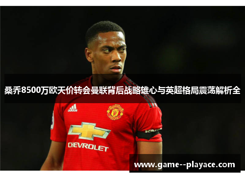 桑乔8500万欧天价转会曼联背后战略雄心与英超格局震荡解析全 桑乔8500万欧天价转会曼联背后战略雄心与英超格局震荡解析全