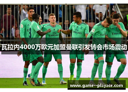 瓦拉内4000万欧元加盟曼联引发转会市场震动 瓦拉内4000万欧元加盟曼联引发转会市场震动