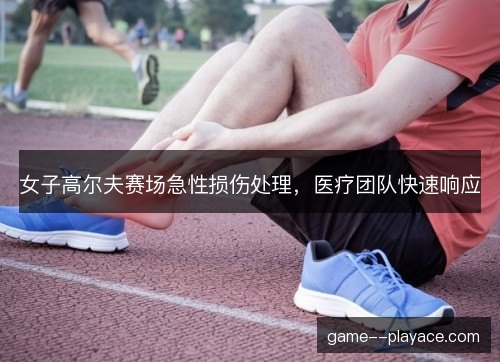 女子高尔夫赛场急性损伤处理，医疗团队快速响应